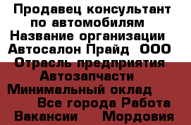 Продавец-консультант по автомобилям › Название организации ­ Автосалон Прайд, ООО › Отрасль предприятия ­ Автозапчасти › Минимальный оклад ­ 15 000 - Все города Работа » Вакансии   . Мордовия респ.